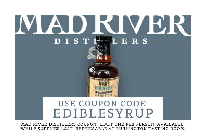 Mad River Distillers coupon, limit one per person. Available while supplies last. Redeemable at the Burlington Tasting Room. Use Coupon Code: EDIBLE SYRUP